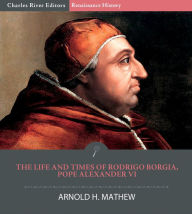 Title: The Life and Times of Rodrigo Borgia, Pope Alexander VI, Author: Arnold H. Mathew