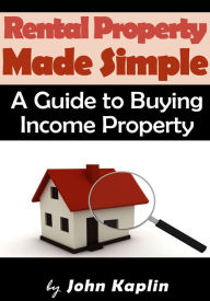 Title: Rental Property Made Simple - A Guide to Buying Income Property, Author: John Kaplin