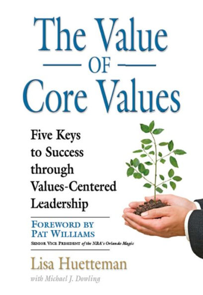THE VALUE OF CORE VALUES: Five Keys to Success through Values-Centered Leadership