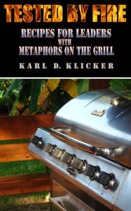 Title: Tested by Fire: Recipes for Leaders, with Metaphors on the Grill, Author: Karl Klicker