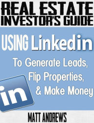 Title: Real Estate Investor's Guide: Using LinkedIn to Generate Leads, Flip Properties & Make Money, Author: Matt Andrews