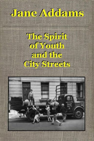Title: THE SPIRIT OF YOUTH AND THE CITY STREETS, Author: Jane Addams