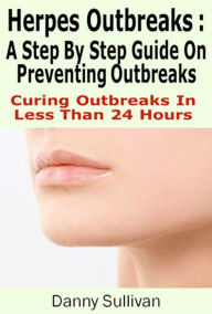 Title: Herpes Outbreaks: A Step By Step Guide To Herpes Treatment Stopping Outbreaks In Less Than 24 Hours, Author: Danny Sullivan