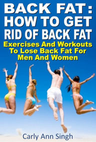 Title: How To Get Rid of Back Fat Exercises And Workouts To Lose Back Fat For Men And Women, Author: Carly Ann Singh