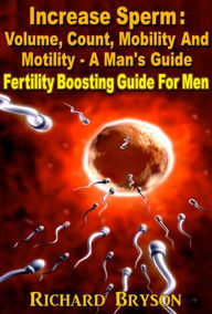 Title: Increase Sperm : Volume, Count, Mobility And Motility - A Man's Guide Fertility Boosting Guide For Men, Author: Richard Bryson