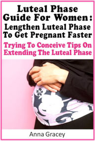 Title: Luteal Phase Guide For Women: Lengthen Luteal Phase To Get Pregnant Faster Trying To Conceive Tips, Author: Anna Gracey