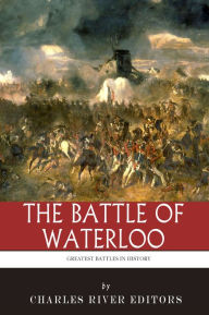 Title: The Greatest Battles in History: The Battle of Waterloo, Author: Charles River Editors