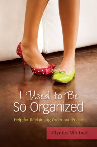 Title: I Used to Be So Organized: Help for Reclaiming Order and Peace, Author: Glynnis Whitwer