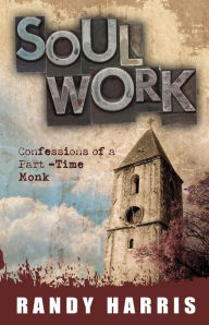 Title: Soul Work: Confessions of a Part Time Monk, Author: Randy Harris