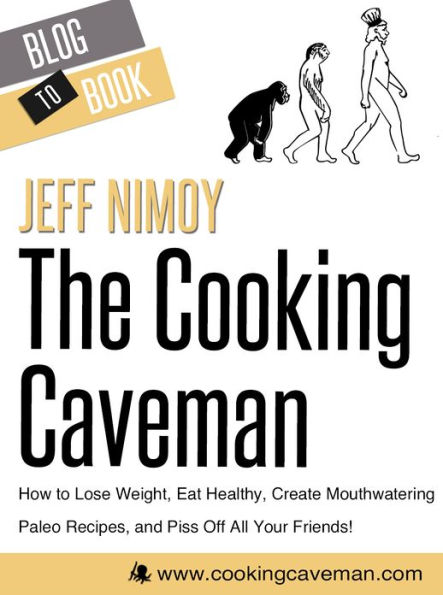 The Cooking Caveman: How to Lose Weight, Eat Healthy, Create Mouthwatering Paleo Recipes, and Piss Off All Your Friends!