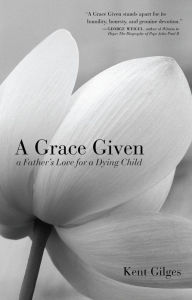 Title: A Grace Given: A Father's Love for a Dying Child, Author: Kent Gilges