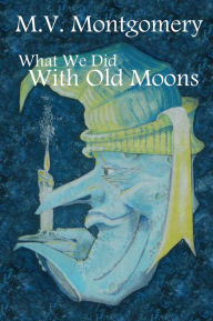 Title: What We Did With Old Moons, Author: M.V. Montgomery