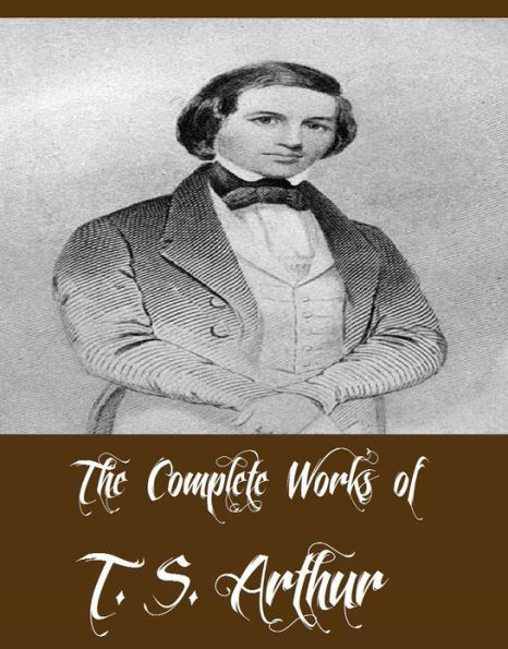 The Complete Works of T. S. Arthur (35 Complete Works of T. S. Arthur After A Shadow and Other Stories, Married Life, Home Lights and Shadows, Cast Adrift, After the Storm, The Last Penny and Other Stories, Who Are Happiest and Other Stories, And More)