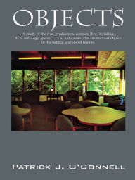 Title: Objects: A study of the rise, production, contact, flow, building, ROs, ontology, gazes, LLCs, indicators, and situation of objects in the natural and social realms, Author: Patrick J. O'Connell