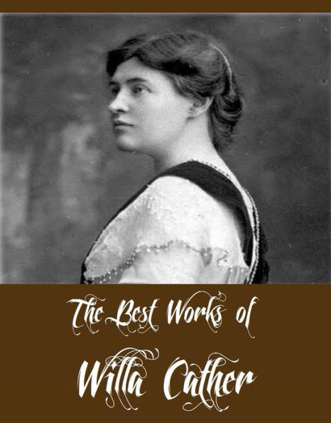 The Best Works of Willa Cather (Collection of Willa Cather Including My Antonia, O Pioneers, One of Ours, Youth and the Bright Medusa, The Troll Garden and Selected Stories And More)