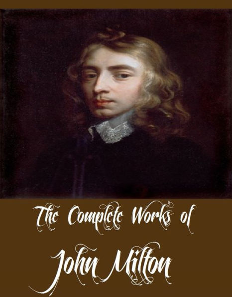 The Complete Works of John Milton (Collection of John Milton Works Including Paradise Lost, Paradise Regained, The Poetical Works of John Milton, Milton's Comus, Areopagitica And More)