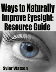 Title: Ways to Naturally Improve Eyesight: Resource Guide, Author: Sylar Watson