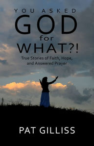 Title: You Asked God For WHAT?!, Author: Pat Gilliss