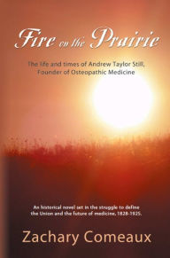 Title: FIRE ON THE PRAIRIE: The Life and Times of Andrew Taylor Still, Founder of Osteopathic Medicine, Author: Zachary Comeaux