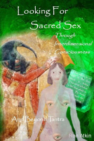 Title: Looking For Sacred Sex Through Innerdimensional Consciousness, Author: Ron Atkin