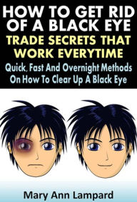 Title: How To Get Rid Of A Black Eye : Trade Secrets That Work Everytime, Author: Mary Ann Lampard