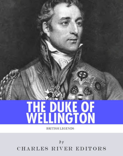 British Legends: The Life and Legacy of Arthur Wellesley, Duke of Wellington
