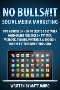 Title: No Bullshit Social Media Marketing - Tips & Tricks on how to Create & Sustain a Solid Online Presence on Twitter, Facebook, Tumblr, Pinterest & Google+ for the Entertainment Industry, Author: Matt Jarbo