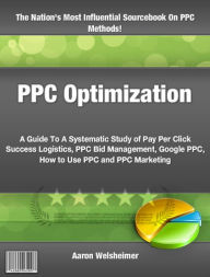 Title: PPC Optimization: A Guide To A Systematic Study of Pay Per Click Success Logistics, PPC Bid Management, Google PPC, How to Use PPC and PPC Marketing, Author: Aaron Welsheimer