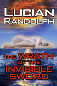 Title: The Wrath of the Invisible Sword, Author: Lucian Randolph