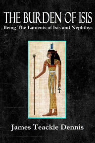 Title: The Burden Of Isis, Being The Laments of Isis and Nephthys, Author: James Teackle Dennis