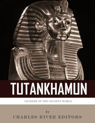 Title: Legends of the Ancient World: The Life and Legacy of King Tutankhamun, Author: Charles River Editors