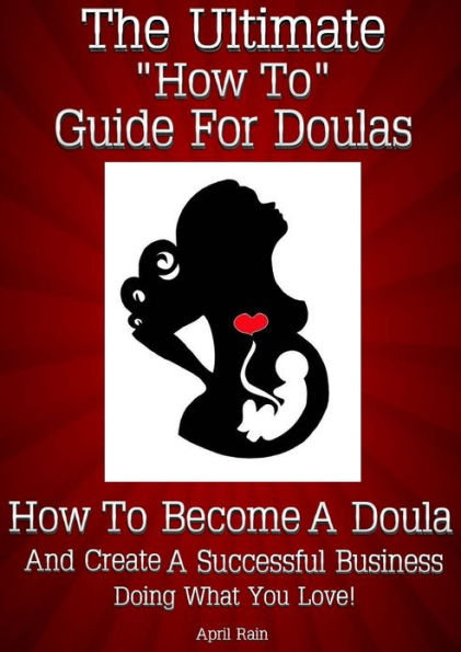 The Ultimate “How To” Guide For Doulas How To Become A Doula And Create A Successful Business Doing What You Love!