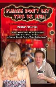 Title: PLEASE DON'T LET THIS BE HER! (A Comedian's Search for Love on the Internet), Author: Bobby Kelton