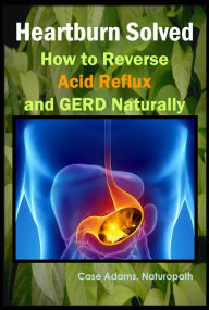 Title: Heartburn Solved: How to Reverse Acid Reflux and GERD Naturally, Author: Case Adams Naturopath