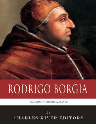 Title: Legends of the Renaissance: The Life and Legacy of Rodrigo Borgia, Author: Charles River Editors