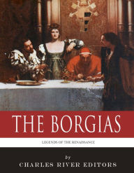 Title: The Borgias: The Lives and Legacies of Rodrigo, Cesare, and Lucrezia Borgia, Author: Charles River Editors
