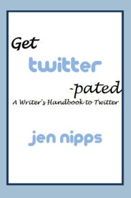 Title: Get 'Twitter'-pated: A Writer's Handbook to Twitter, Author: Jen Nipps