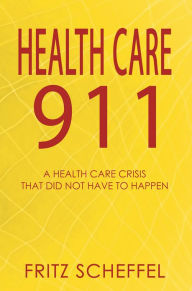 Title: Health Care 911: A Health Care Crisis That Did Not Have to Happen (New Edition), Author: Fritz Scheffel