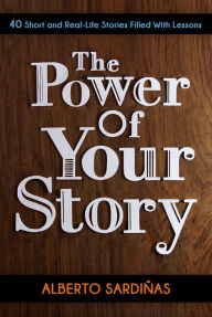 Title: The Power of Your Story: 40 Short and Real-Life Stories Filled With Lessons, Author: Alberto Sardinas