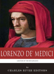 Title: Legends of the Renaissance: The Life and Legacy of Lorenzo de' Medici, Author: Charles River Editors