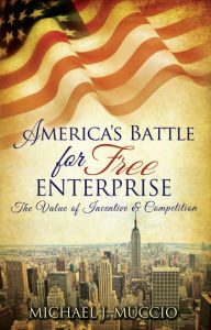 Title: America's Battle for Free Enterprise: The Value of Incentive & Competition, Author: Michael Muccio
