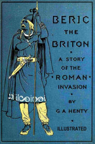 Title: BERIC THE BRITON, A Story of the Roman Invasion, Author: G. A. Henty