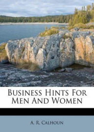 Title: Business Hints for Men and Women: An Essays, Business, Reference Classic By Alfred Rochefort Calhoun! AAA+++, Author: Alfred Rochefort Calhoun