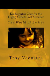 Title: Kindergarten Class for the Highly Gifted: First Semester: The World of Emilee, Author: Troy Veenstra