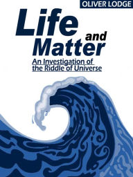 Title: Life and Matter: An Investigation of the Riddle of the Universe, Author: Sir Oliver Lodge