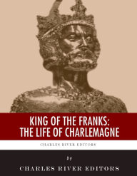 Title: King of the Franks: The Life of Charlemagne, Author: Charles River Editors