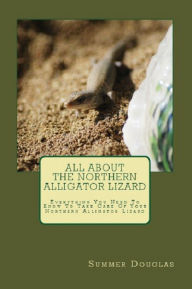 Title: All About The Northern Alligator Lizard: Everything You Need To Know To Take Care Of The Northern Alligator Lizard, Author: Summer Douglas