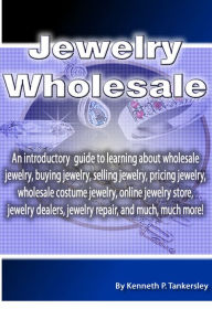 Title: Jewelry Wholesale: An introductory guide to learning about wholesale jewelry, buying jewelry, selling jewelry, pricing jewelry, wholesale costume jewelry, online jewelry store, jewelry dealers, jewelry repair, and much, much more!, Author: Kenneth Tankersley