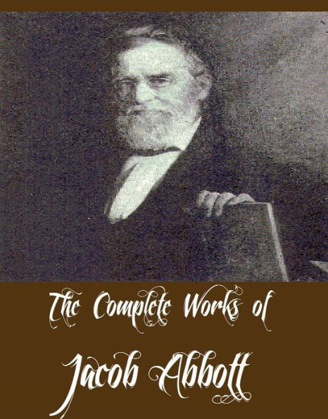 The Complete Works of Jacob Abbott (51 Complete Works of Jacob Abbott Including Alexander the Great, Cleopatra, Genghis Khan, Hannibal, Xerxes, Nero, Queen Elizabeth, Pyrrhus, Darius the Great, Cyrus the Great, Charles I And More)