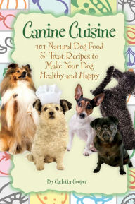 Title: Canine Cuisine: 101 Natural Dog Food & Treat Recipes to Make Your Dog Healthy and Happy, Author: Carlotta Cooper